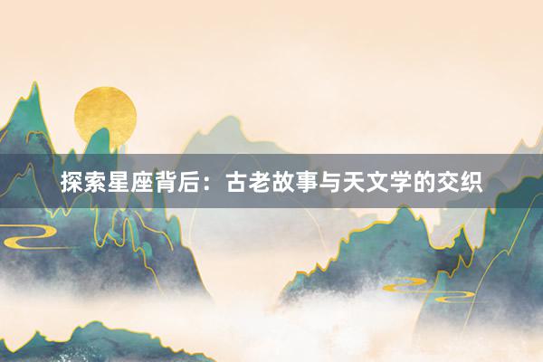 探索星座背后：古老故事与天文学的交织