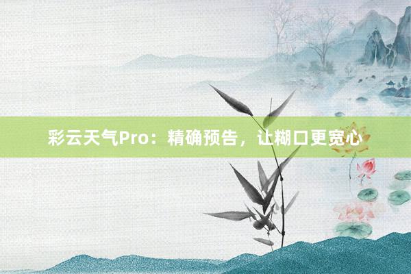 彩云天气Pro：精确预告，让糊口更宽心